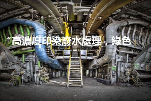“高濃度印染廢水處理，綠色創(chuàng)新，凈享環(huán)保新篇章”